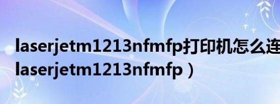 laserjetm1213nfmfp打印机怎么连接电脑（laserjetm1213nfmfp）