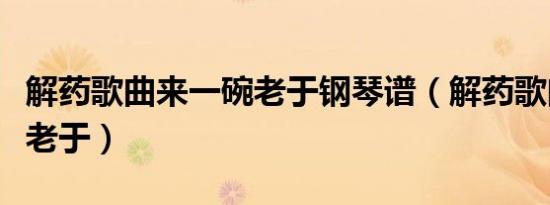 解药歌曲来一碗老于钢琴谱（解药歌曲来一碗老于）