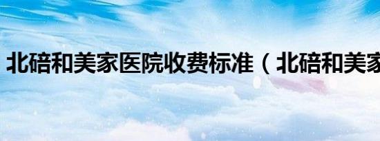 北碚和美家医院收费标准（北碚和美家医院）