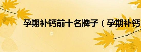 孕期补钙前十名牌子（孕期补钙）
