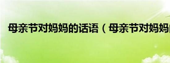 母亲节对妈妈的话语（母亲节对妈妈的话）