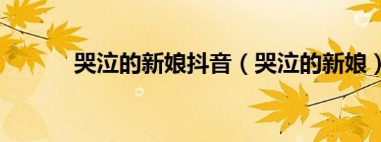 哭泣的新娘抖音（哭泣的新娘）