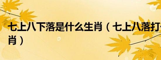 七上八下落是什么生肖（七上八落打一最佳生肖）