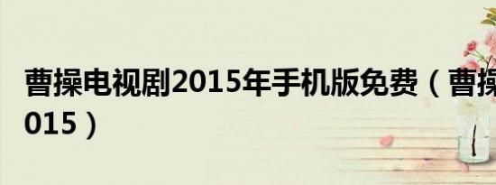 曹操电视剧2015年手机版免费（曹操电视剧2015）