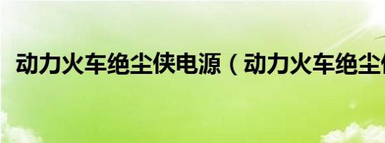 动力火车绝尘侠电源（动力火车绝尘侠x3）
