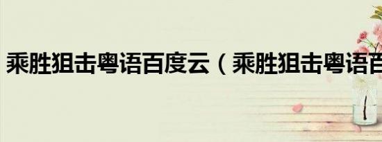 乘胜狙击粤语百度云（乘胜狙击粤语百度云）