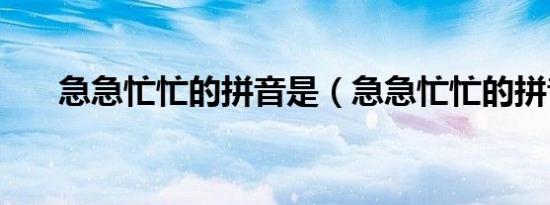 急急忙忙的拼音是（急急忙忙的拼音）