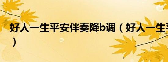 好人一生平安伴奏降b调（好人一生平安伴奏）