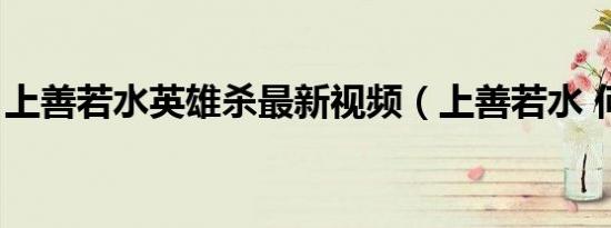 上善若水英雄杀最新视频（上善若水 何晟铭）