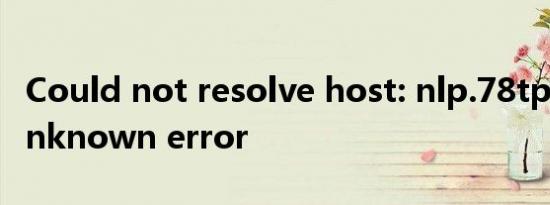 Could not resolve host: nlp.78tp.com; Unknown error