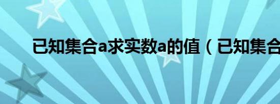 已知集合a求实数a的值（已知集合a）