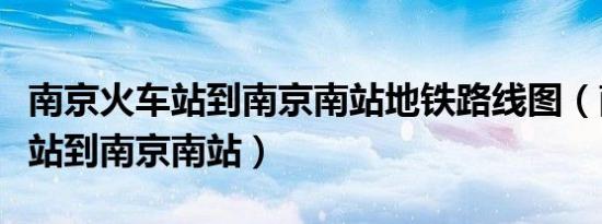 南京火车站到南京南站地铁路线图（南京火车站到南京南站）