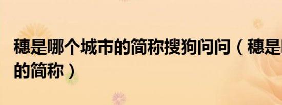 穗是哪个城市的简称搜狗问问（穗是哪个城市的简称）