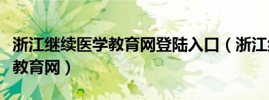 浙江继续医学教育网登陆入口（浙江继续医学教育网）