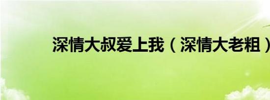深情大叔爱上我（深情大老粗）
