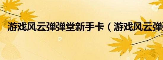 游戏风云弹弹堂新手卡（游戏风云弹弹堂）