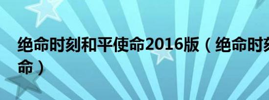 绝命时刻和平使命2016版（绝命时刻和平使命）