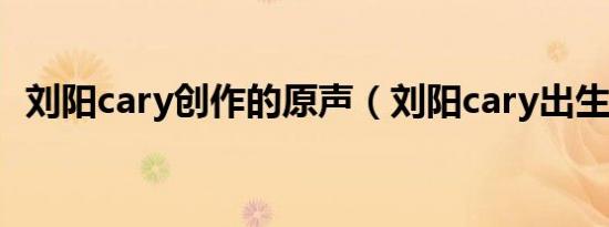 刘阳cary创作的原声（刘阳cary出生日期）