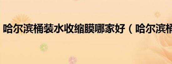 哈尔滨桶装水收缩膜哪家好（哈尔滨桶装水）