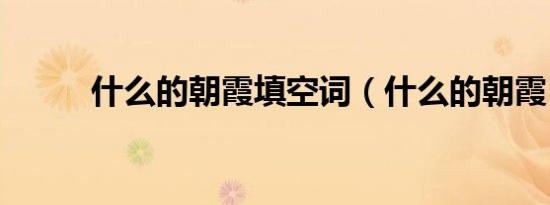什么的朝霞填空词（什么的朝霞）