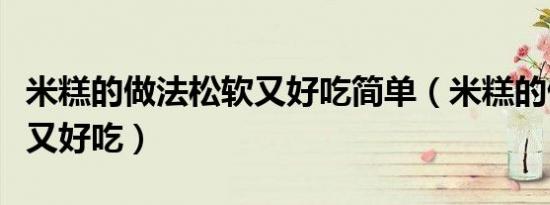 米糕的做法松软又好吃简单（米糕的做法松软又好吃）