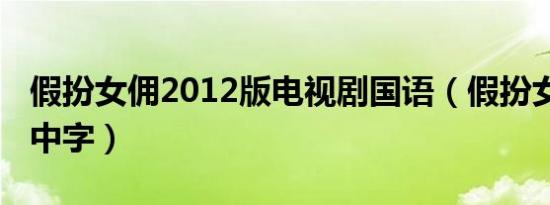 假扮女佣2012版电视剧国语（假扮女佣2012中字）