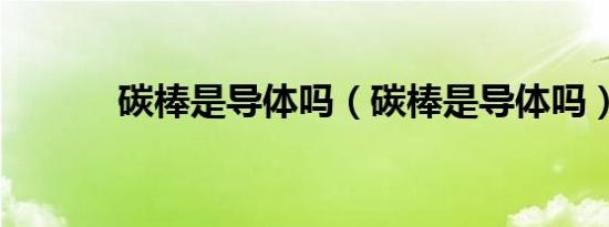 碳棒是导体吗（碳棒是导体吗）