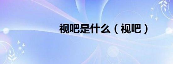 视吧是什么（视吧）
