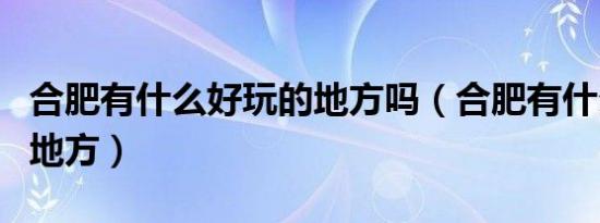 合肥有什么好玩的地方吗（合肥有什么好玩的地方）