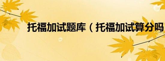 托福加试题库（托福加试算分吗）