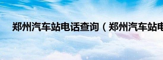 郑州汽车站电话查询（郑州汽车站电话）