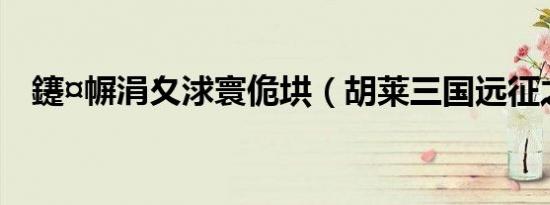 鑳¤幈涓夊浗寰佹垬（胡莱三国远征之路）