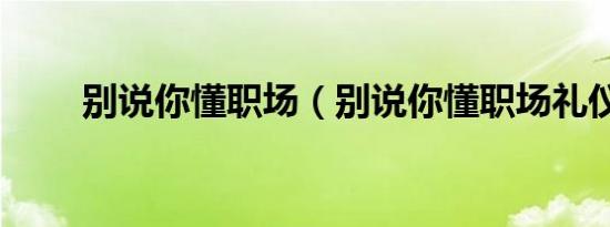 别说你懂职场（别说你懂职场礼仪）