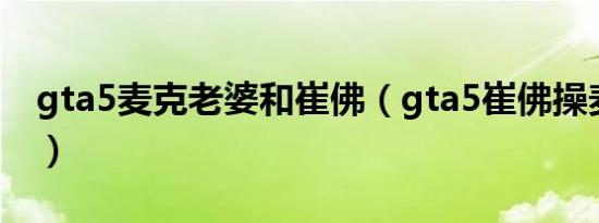 gta5麦克老婆和崔佛（gta5崔佛操麦克女儿）