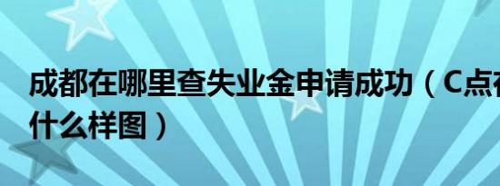 成都在哪里查失业金申请成功（C点在哪里长什么样图）