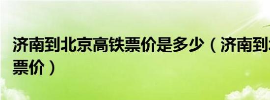 济南到北京高铁票价是多少（济南到北京高铁票价）