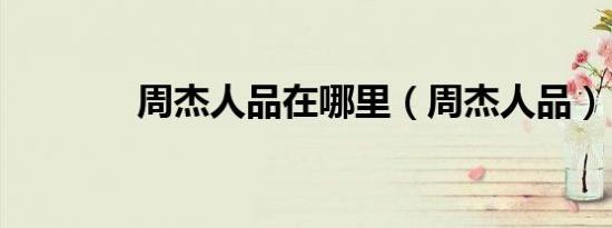周杰人品在哪里（周杰人品）