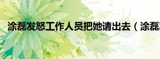 涂磊发怒工作人员把她请出去（涂磊发怒）