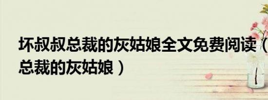 坏叔叔总裁的灰姑娘全文免费阅读（坏叔叔 总裁的灰姑娘）