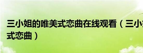 三小姐的唯美式恋曲在线观看（三小姐的唯美式恋曲）