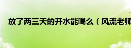 放了两三天的开水能喝么（风流老师txt）