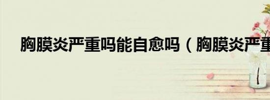胸膜炎严重吗能自愈吗（胸膜炎严重吗）