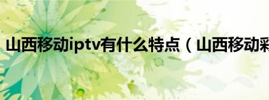 山西移动iptv有什么特点（山西移动彩铃网）
