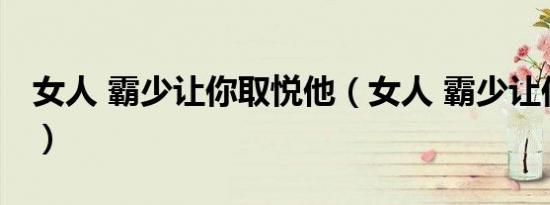 女人 霸少让你取悦他（女人 霸少让你取悦他）