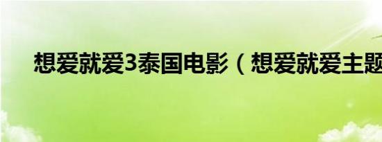 想爱就爱3泰国电影（想爱就爱主题曲）