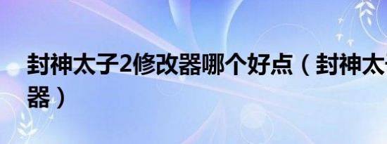 封神太子2修改器哪个好点（封神太子2修改器）