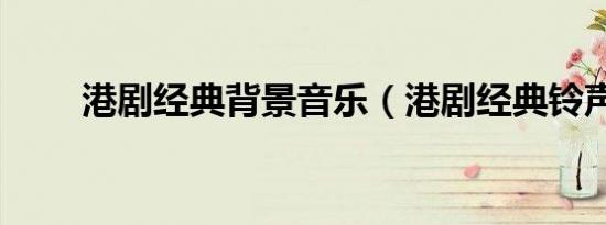 港剧经典背景音乐（港剧经典铃声）