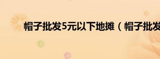 帽子批发5元以下地摊（帽子批发）