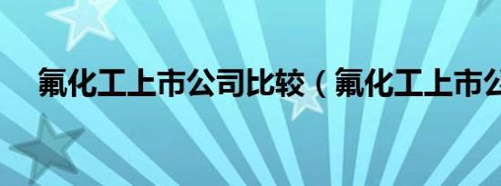 氟化工上市公司比较（氟化工上市公司）