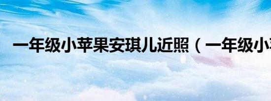 一年级小苹果安琪儿近照（一年级小苹果）